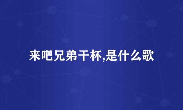 来吧兄弟干杯,是什么歌