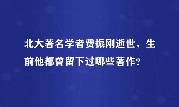 北大著名学者费振刚逝世，生前他都曾留下过哪些著作？