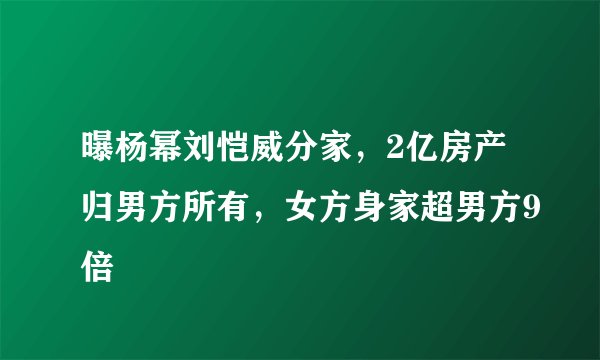 曝杨幂刘恺威分家，2亿房产归男方所有，女方身家超男方9倍