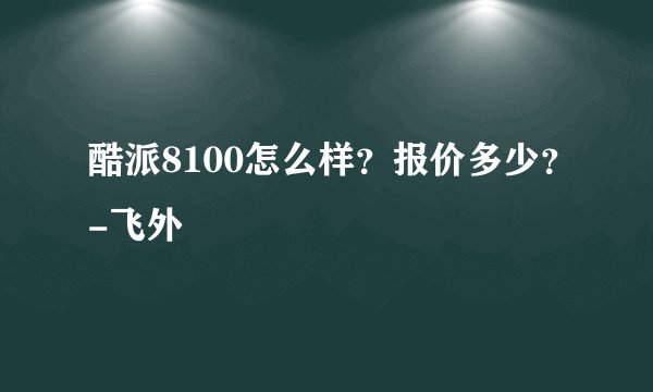 酷派8100怎么样？报价多少？-飞外
