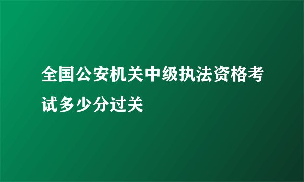 全国公安机关中级执法资格考试多少分过关