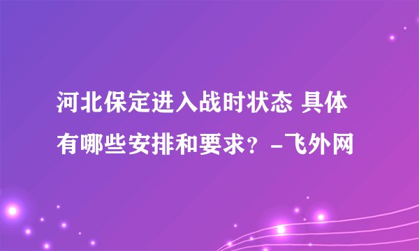 河北保定进入战时状态 具体有哪些安排和要求？-飞外网