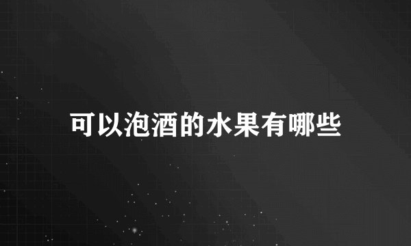 可以泡酒的水果有哪些