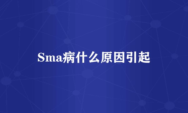 Sma病什么原因引起