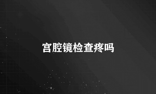 宫腔镜检查疼吗