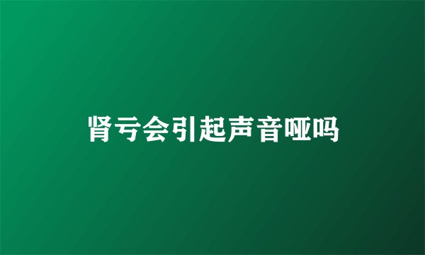 肾亏会引起声音哑吗