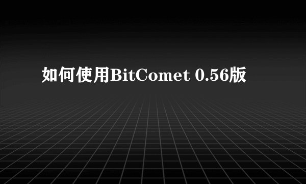 如何使用BitComet 0.56版