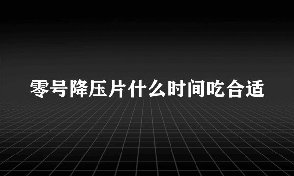 零号降压片什么时间吃合适