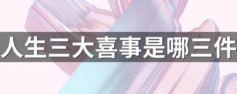 人生三大喜事是哪三件 人生三大喜事简述