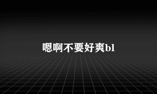 嗯啊不要好爽bl
