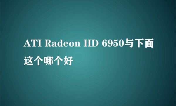 ATI Radeon HD 6950与下面这个哪个好