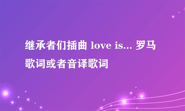 继承者们插曲 love is... 罗马歌词或者音译歌词
