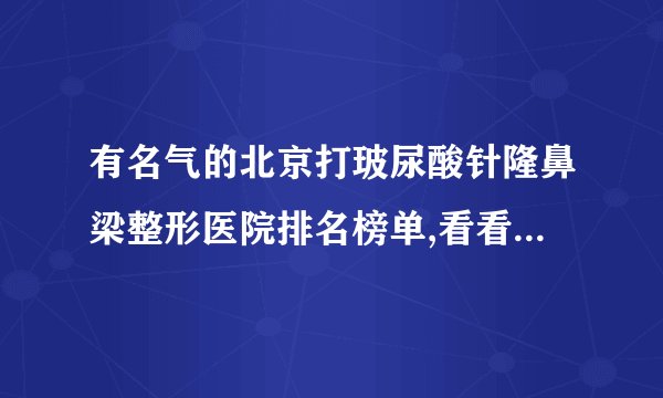 有名气的北京打玻尿酸针隆鼻梁整形医院排名榜单,看看有哪些医院上榜?