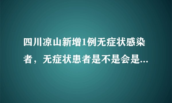 四川凉山新增1例无症状感染者，无症状患者是不是会是新冠的趋势呢？