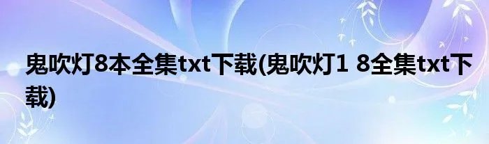 鬼吹灯8本全集txt下载(鬼吹灯1 8全集txt下载)