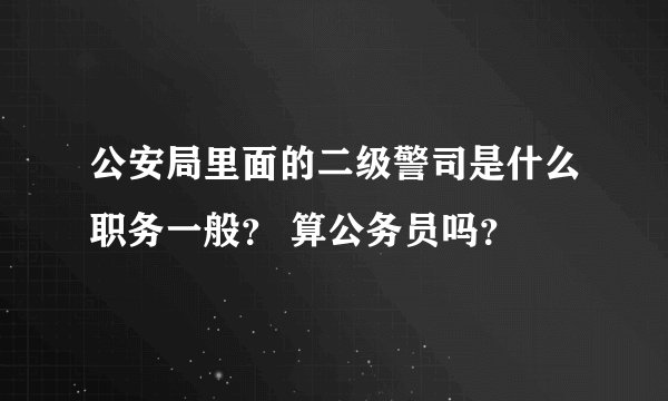 公安局里面的二级警司是什么职务一般？ 算公务员吗？