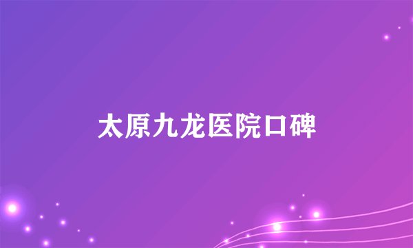 太原九龙医院口碑