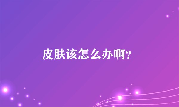 皮肤该怎么办啊？