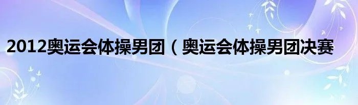 2012奥运会体操男团（奥运会体操男团决赛