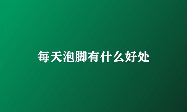 每天泡脚有什么好处