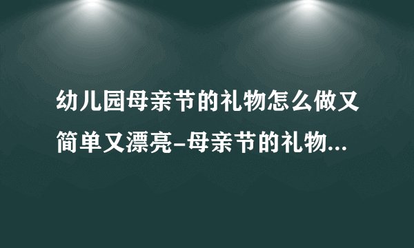幼儿园母亲节的礼物怎么做又简单又漂亮-母亲节的礼物手工制作可爱精美幼儿园