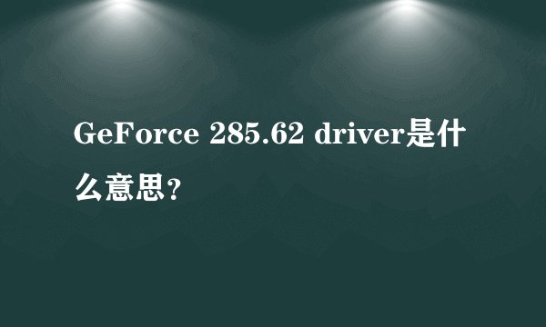 GeForce 285.62 driver是什么意思？