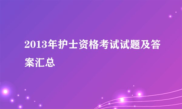 2013年护士资格考试试题及答案汇总