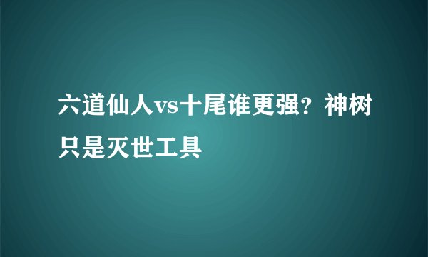 六道仙人vs十尾谁更强？神树只是灭世工具