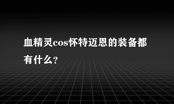 血精灵cos怀特迈恩的装备都有什么？