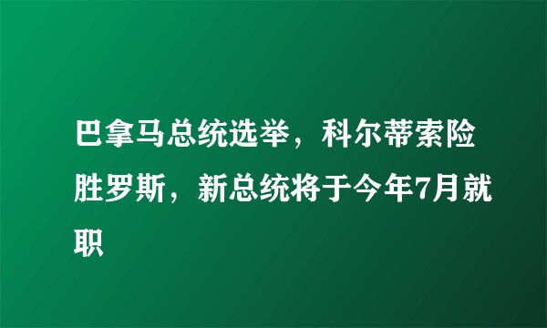 巴拿马总统选举，科尔蒂索险胜罗斯，新总统将于今年7月就职