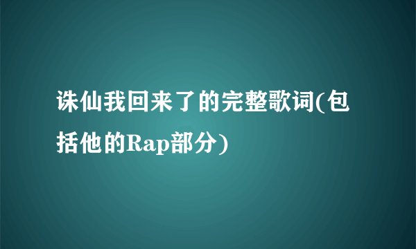 诛仙我回来了的完整歌词(包括他的Rap部分)