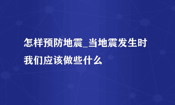 怎样预防地震_当地震发生时我们应该做些什么
