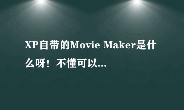 XP自带的Movie Maker是什么呀！不懂可以解释一下吗？谢谢！