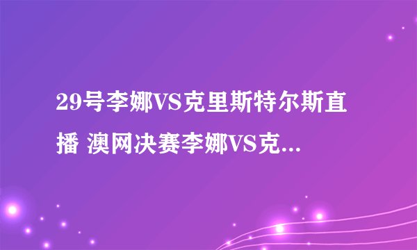 29号李娜VS克里斯特尔斯直播 澳网决赛李娜VS克里斯特尔斯直播