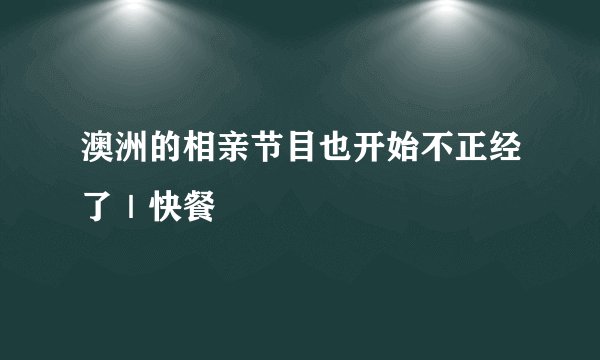 澳洲的相亲节目也开始不正经了｜快餐