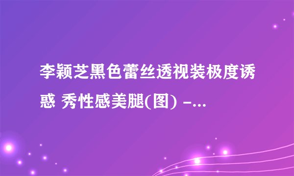 李颖芝黑色蕾丝透视装极度诱惑 秀性感美腿(图) - 娱乐新闻 -飞外网