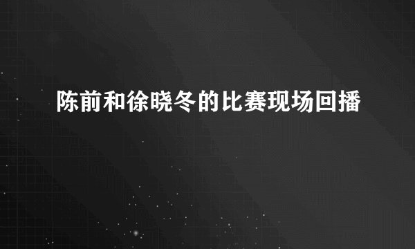 陈前和徐晓冬的比赛现场回播