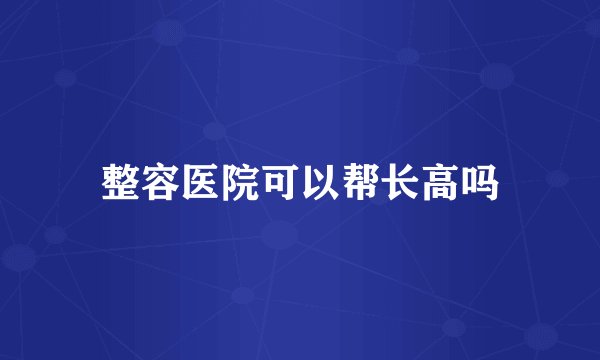 整容医院可以帮长高吗
