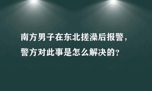 南方男子在东北搓澡后报警,警方对此事是怎么解决的?