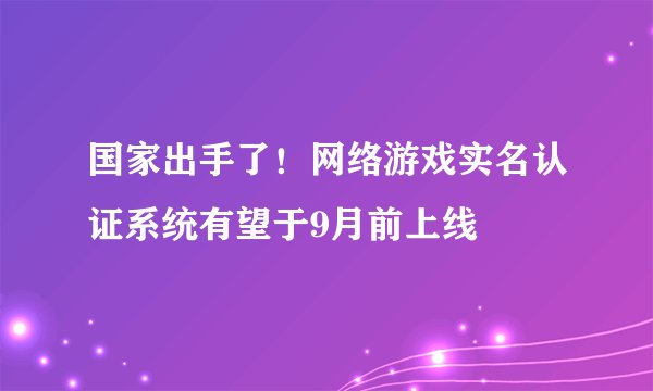 国家出手了！网络游戏实名认证系统有望于9月前上线