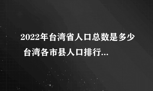 2022年台湾省人口总数是多少 台湾各市县人口排行榜 台湾哪个市县人口最多