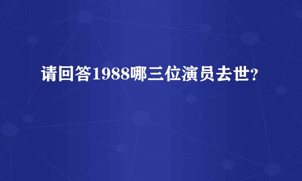 请回答1988哪三位演员去世？