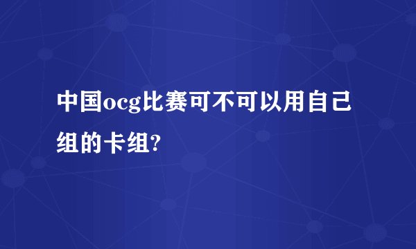 中国ocg比赛可不可以用自己组的卡组?
