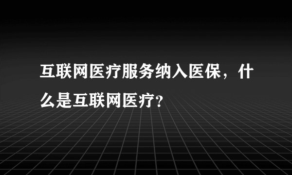 互联网医疗服务纳入医保，什么是互联网医疗？