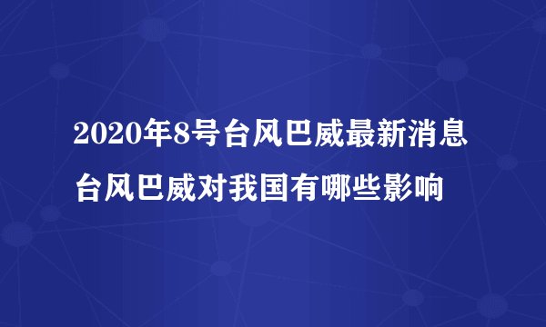 2020年8号台风巴威最新消息台风巴威对我国有哪些影响