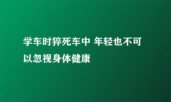 学车时猝死车中 年轻也不可以忽视身体健康