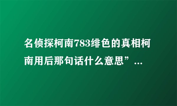名侦探柯南783绯色的真相柯南用后那句话什么意思”你这骗子”