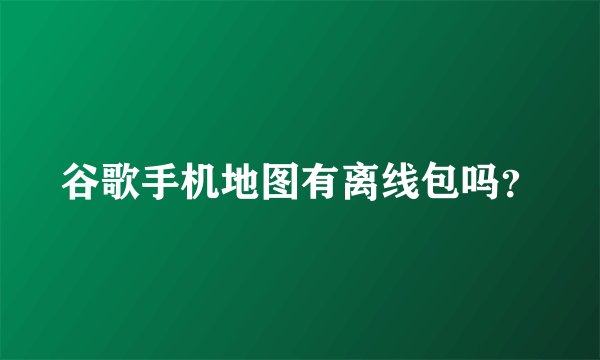 谷歌手机地图有离线包吗？