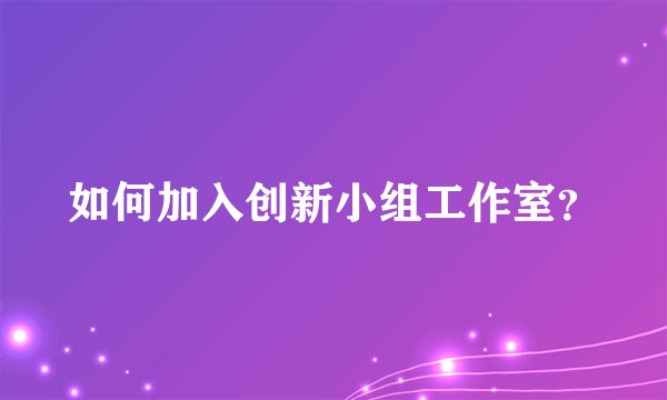 如何加入创新小组工作室？