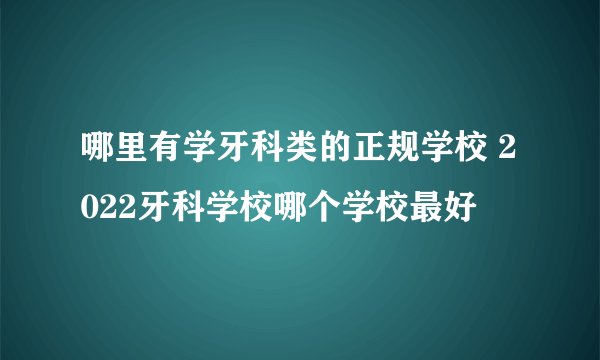 哪里有学牙科类的正规学校 2022牙科学校哪个学校最好